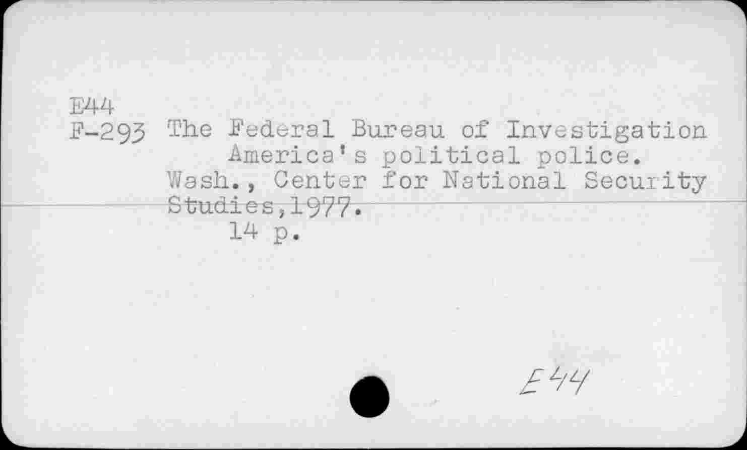 ﻿E44
F-293 The federal Bureau of Investigation America’s political police.
Wash., Center for National Security Studies,1977.
14 p.